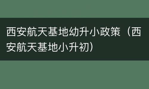 西安航天基地幼升小政策（西安航天基地小升初）