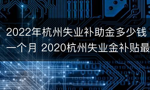 2022年杭州失业补助金多少钱一个月 2020杭州失业金补贴最新消息