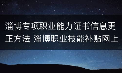 淄博专项职业能力证书信息更正方法 淄博职业技能补贴网上申报怎么查询进度