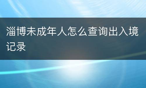 淄博未成年人怎么查询出入境记录
