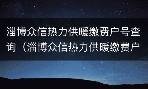 淄博众信热力供暖缴费户号查询（淄博众信热力供暖缴费户号查询系统）
