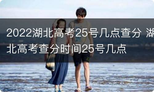 2022湖北高考25号几点查分 湖北高考查分时间25号几点