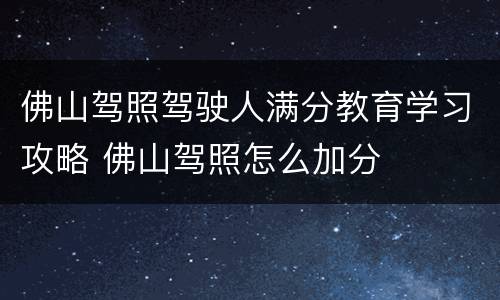 佛山驾照驾驶人满分教育学习攻略 佛山驾照怎么加分