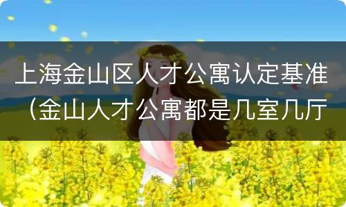 上海金山区人才公寓认定基准（金山人才公寓都是几室几厅啊）
