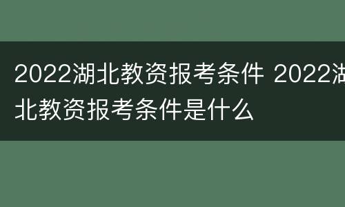 2022湖北教资报考条件 2022湖北教资报考条件是什么
