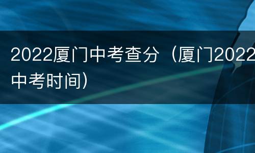 2022厦门中考查分（厦门2022中考时间）