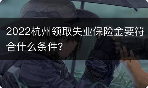 2022杭州领取失业保险金要符合什么条件？