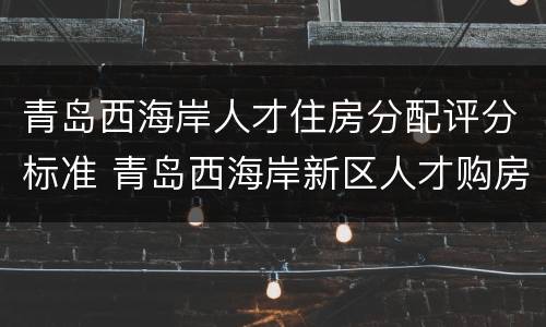 青岛西海岸人才住房分配评分标准 青岛西海岸新区人才购房补贴