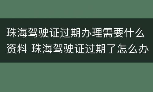 珠海驾驶证过期办理需要什么资料 珠海驾驶证过期了怎么办