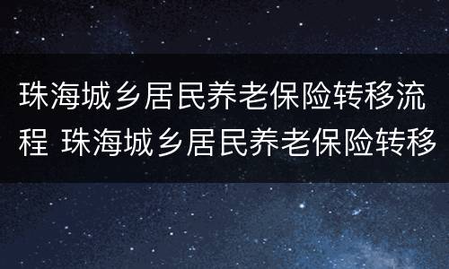 珠海城乡居民养老保险转移流程 珠海城乡居民养老保险转移流程及时间