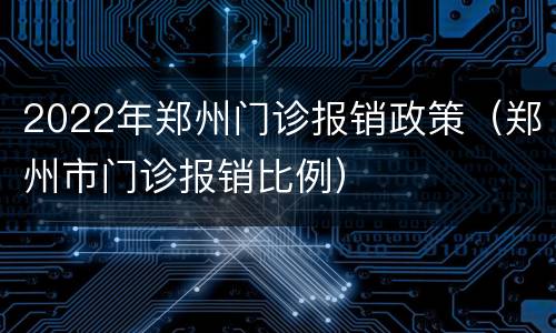 2022年郑州门诊报销政策（郑州市门诊报销比例）