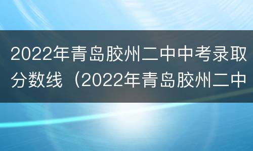 2022年青岛胶州二中中考录取分数线（2022年青岛胶州二中中考录取分数线是多少分）