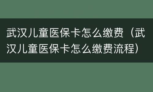 武汉儿童医保卡怎么缴费（武汉儿童医保卡怎么缴费流程）