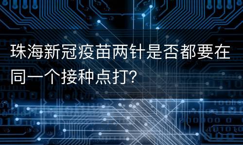 珠海新冠疫苗两针是否都要在同一个接种点打？