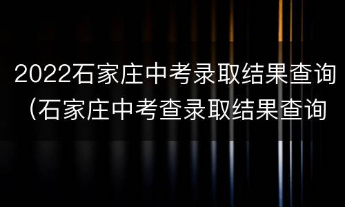 2022石家庄中考录取结果查询（石家庄中考查录取结果查询）