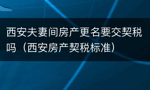 西安夫妻间房产更名要交契税吗（西安房产契税标准）