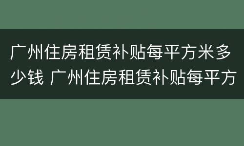 广州住房租赁补贴每平方米多少钱 广州住房租赁补贴每平方米多少钱一个月