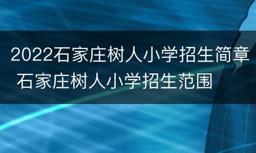 2022石家庄树人小学招生简章 石家庄树人小学招生范围
