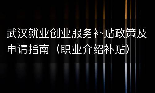 武汉就业创业服务补贴政策及申请指南（职业介绍补贴）