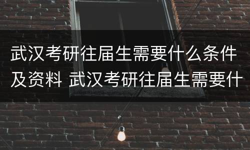 武汉考研往届生需要什么条件及资料 武汉考研往届生需要什么条件及资料书