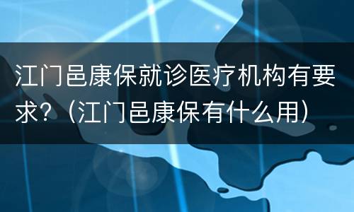 江门邑康保就诊医疗机构有要求?（江门邑康保有什么用）