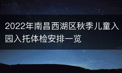 2022年南昌西湖区秋季儿童入园入托体检安排一览