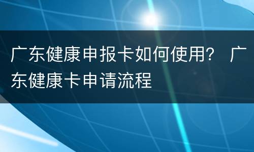 广东健康申报卡如何使用？ 广东健康卡申请流程