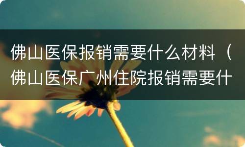 佛山医保报销需要什么材料（佛山医保广州住院报销需要什么材料）