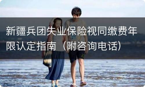 新疆兵团失业保险视同缴费年限认定指南（附咨询电话）
