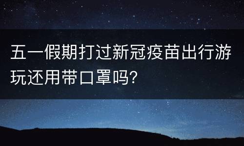五一假期打过新冠疫苗出行游玩还用带口罩吗？