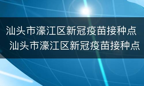 汕头市濠江区新冠疫苗接种点 汕头市濠江区新冠疫苗接种点在哪里