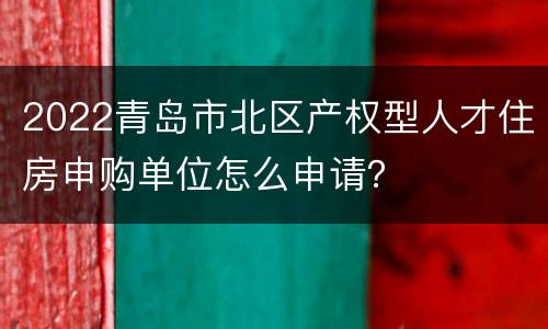 2022青岛市北区产权型人才住房申购单位怎么申请？