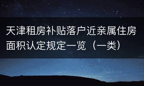 天津租房补贴落户近亲属住房面积认定规定一览（一类）