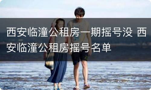 西安临潼公租房一期摇号没 西安临潼公租房摇号名单