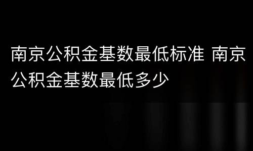 南京公积金基数最低标准 南京公积金基数最低多少