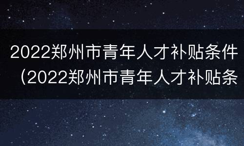 2022郑州市青年人才补贴条件（2022郑州市青年人才补贴条件是什么）
