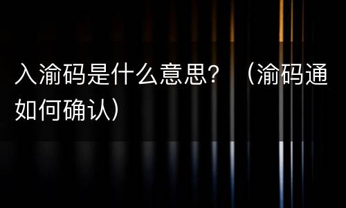 入渝码是什么意思？（渝码通如何确认）