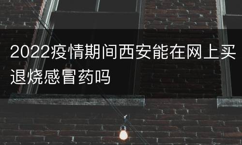 2022疫情期间西安能在网上买退烧感冒药吗