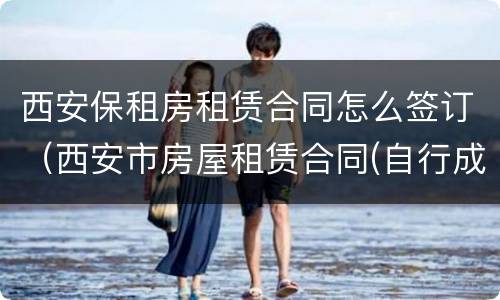 西安保租房租赁合同怎么签订（西安市房屋租赁合同(自行成交版）
