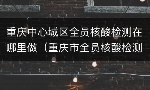 重庆中心城区全员核酸检测在哪里做（重庆市全员核酸检测）