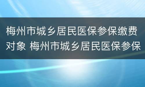 梅州市城乡居民医保参保缴费对象 梅州市城乡居民医保参保缴费对象是
