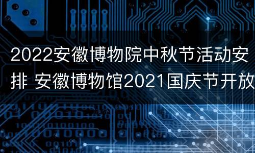 2022安徽博物院中秋节活动安排 安徽博物馆2021国庆节开放时间