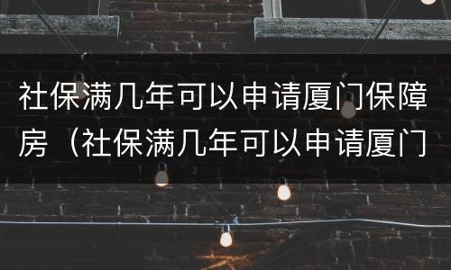 社保满几年可以申请厦门保障房（社保满几年可以申请厦门保障房吗）