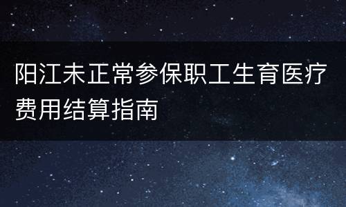 阳江未正常参保职工生育医疗费用结算指南
