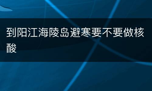 到阳江海陵岛避寒要不要做核酸