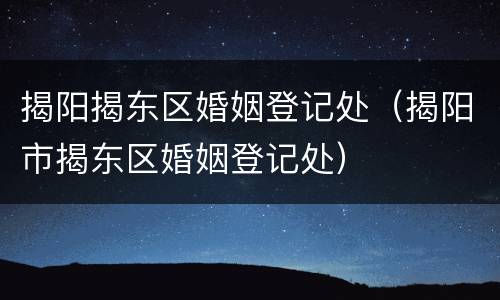 揭阳揭东区婚姻登记处（揭阳市揭东区婚姻登记处）