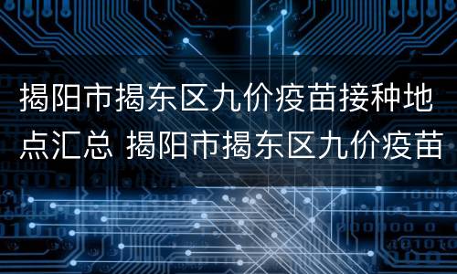 揭阳市揭东区九价疫苗接种地点汇总 揭阳市揭东区九价疫苗接种地点汇总查询