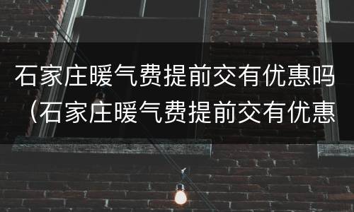 石家庄暖气费提前交有优惠吗（石家庄暖气费提前交有优惠吗现在）