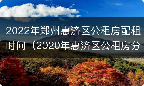 2022年郑州惠济区公租房配租时间（2020年惠济区公租房分房时间）