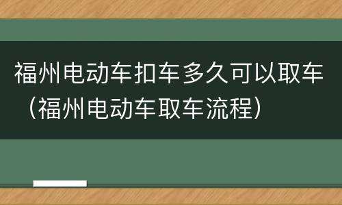 福州电动车扣车多久可以取车（福州电动车取车流程）